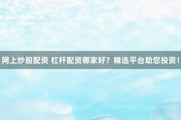 网上炒股配资 杠杆配资哪家好？精选平台助您投资！