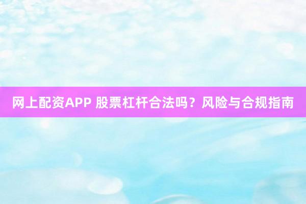 网上配资APP 股票杠杆合法吗？风险与合规指南