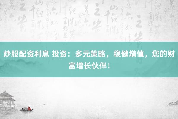 炒股配资利息 投资：多元策略，稳健增值，您的财富增长伙伴！