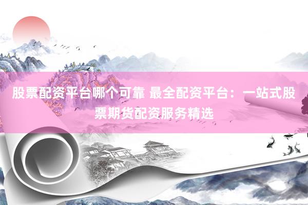股票配资平台哪个可靠 最全配资平台：一站式股票期货配资服务精选