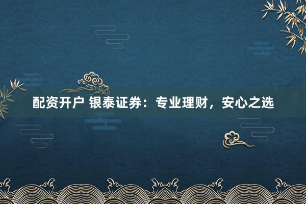 配资开户 银泰证券：专业理财，安心之选