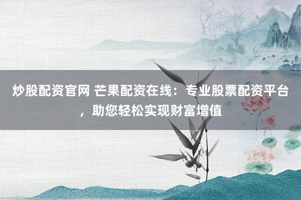 炒股配资官网 芒果配资在线：专业股票配资平台，助您轻松实现财富增值