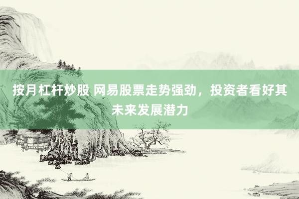 按月杠杆炒股 网易股票走势强劲,投资者看好其未来发展潜力