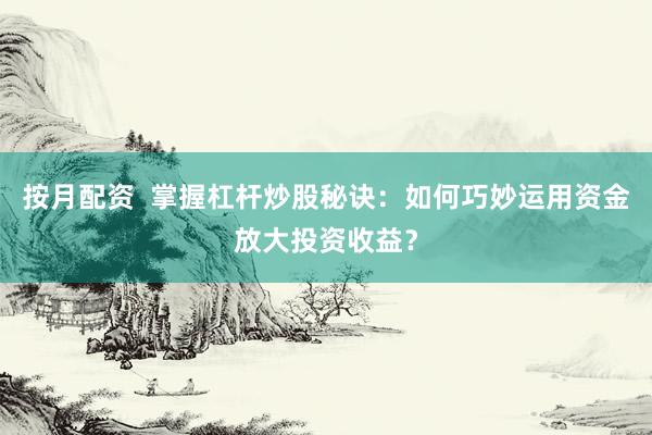 按月配资  掌握杠杆炒股秘诀：如何巧妙运用资金放大投资收益？
