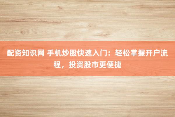 配资知识网 手机炒股快速入门：轻松掌握开户流程，投资股市更便捷
