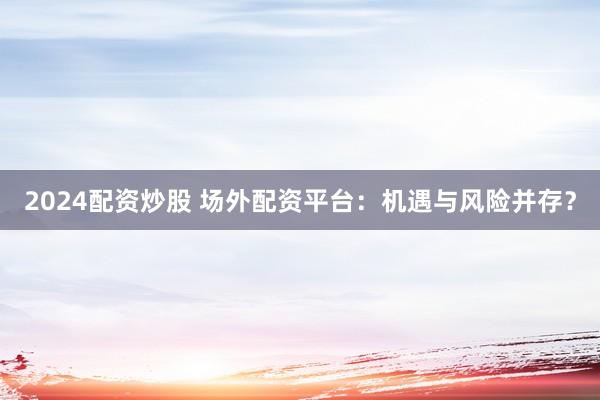 2024配资炒股 场外配资平台：机遇与风险并存？