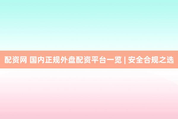 配资网 国内正规外盘配资平台一览 | 安全合规之选
