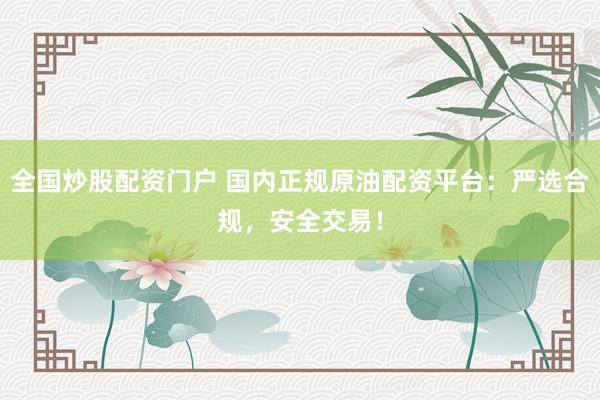 全国炒股配资门户 国内正规原油配资平台：严选合规，安全交易！