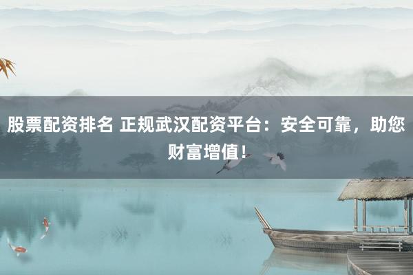 股票配资排名 正规武汉配资平台:安全可靠,助您财富增值!