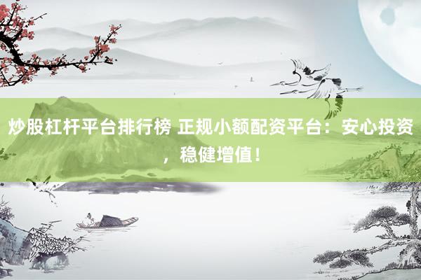 炒股杠杆平台排行榜 正规小额配资平台：安心投资，稳健增值！