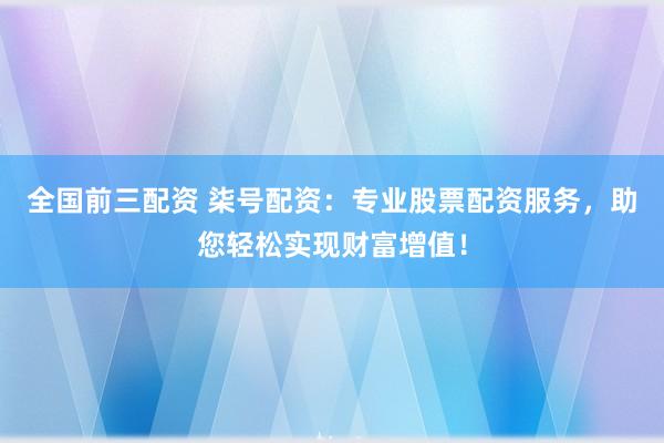 全国前三配资 柒号配资：专业股票配资服务，助您轻松实现财富增值！