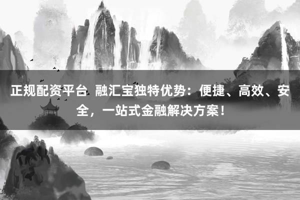 正规配资平台  融汇宝独特优势：便捷、高效、安全，一站式金融解决方案！