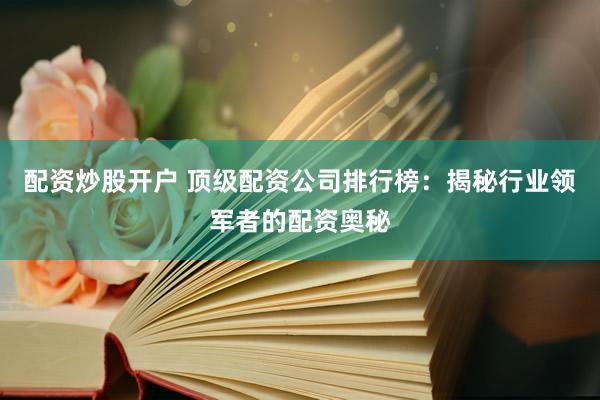 配资炒股开户 顶级配资公司排行榜：揭秘行业领军者的配资奥秘