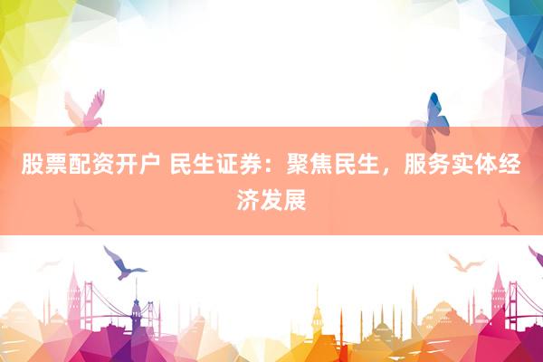 股票配资开户 民生证券：聚焦民生，服务实体经济发展