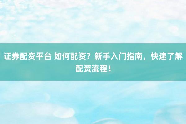 证券配资平台 如何配资？新手入门指南，快速了解配资流程！
