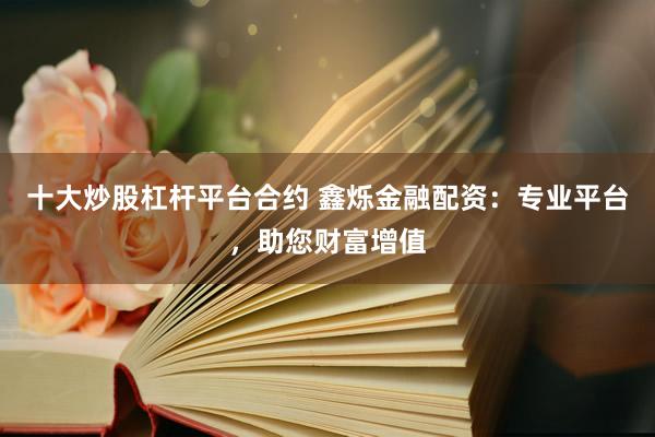 十大炒股杠杆平台合约 鑫烁金融配资：专业平台，助您财富增值