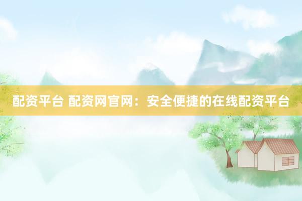 配资平台 配资网官网:安全便捷的在线配资平台