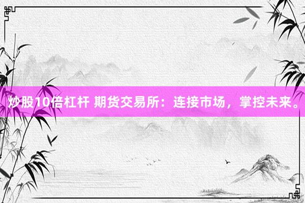 炒股10倍杠杆 期货交易所：连接市场，掌控未来。