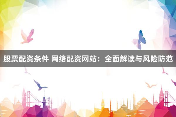 股票配资条件 网络配资网站：全面解读与风险防范