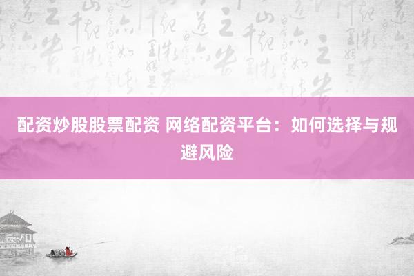 配资炒股股票配资 网络配资平台：如何选择与规避风险