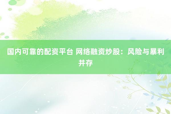 国内可靠的配资平台 网络融资炒股：风险与暴利并存