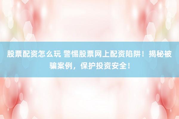 股票配资怎么玩 警惕股票网上配资陷阱！揭秘被骗案例，保护投资安全！