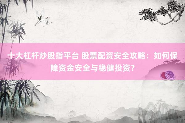 十大杠杆炒股指平台 股票配资安全攻略：如何保障资金安全与稳健投资？