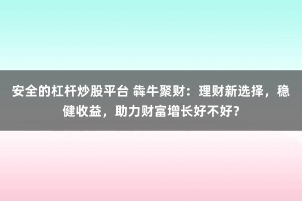 安全的杠杆炒股平台 犇牛聚财：理财新选择，稳健收益，助力财富增长好不好？