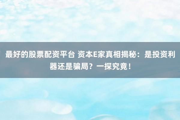最好的股票配资平台 资本E家真相揭秘：是投资利器还是骗局？一探究竟！