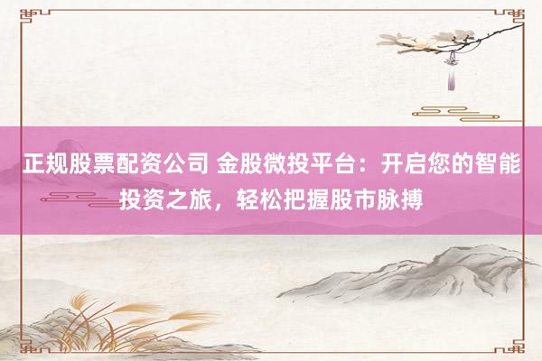 正规股票配资公司 金股微投平台：开启您的智能投资之旅，轻松把握股市脉搏