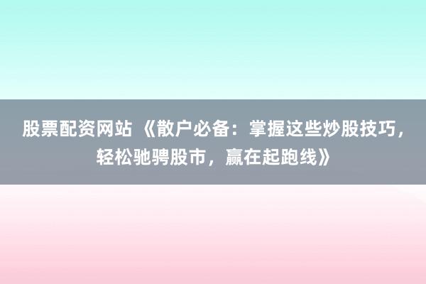 股票配资网站 《散户必备：掌握这些炒股技巧，轻松驰骋股市，赢在起跑线》