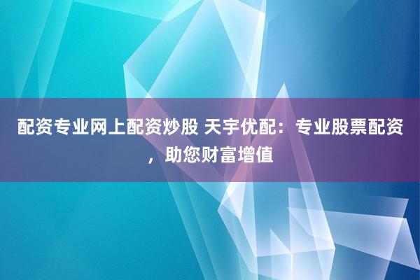 配资专业网上配资炒股 天宇优配：专业股票配资，助您财富增值