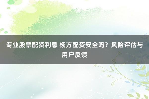 专业股票配资利息 杨方配资安全吗？风险评估与用户反馈