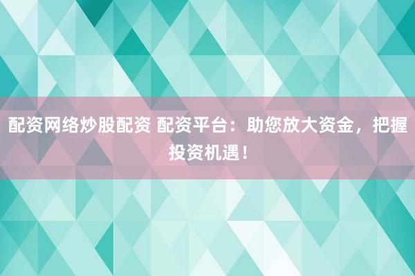 配资网络炒股配资 配资平台：助您放大资金，把握投资机遇！