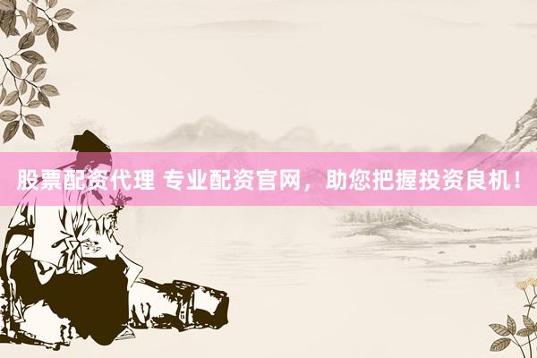 股票配资代理 专业配资官网，助您把握投资良机！