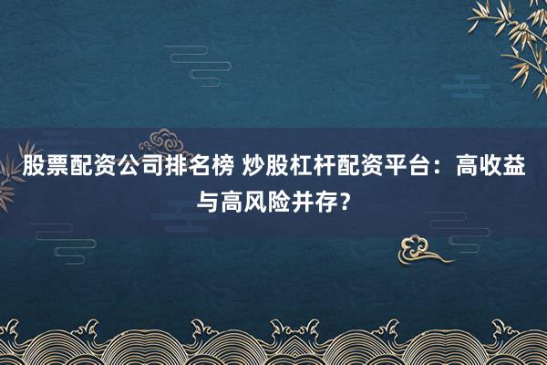 股票配资公司排名榜 炒股杠杆配资平台：高收益与高风险并存？