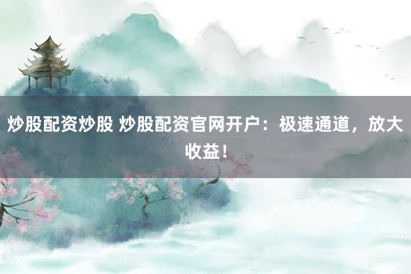 炒股配资炒股 炒股配资官网开户：极速通道，放大收益！