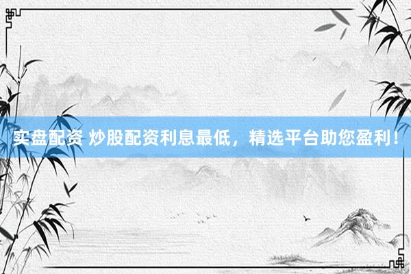 实盘配资 炒股配资利息最低，精选平台助您盈利！