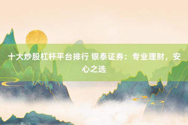 十大炒股杠杆平台排行 银泰证券：专业理财，安心之选