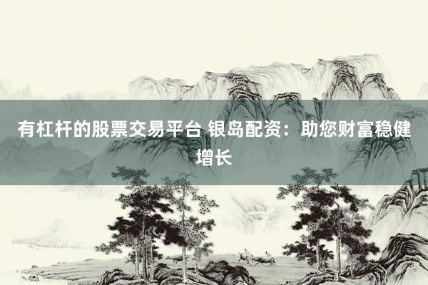 有杠杆的股票交易平台 银岛配资：助您财富稳健增长