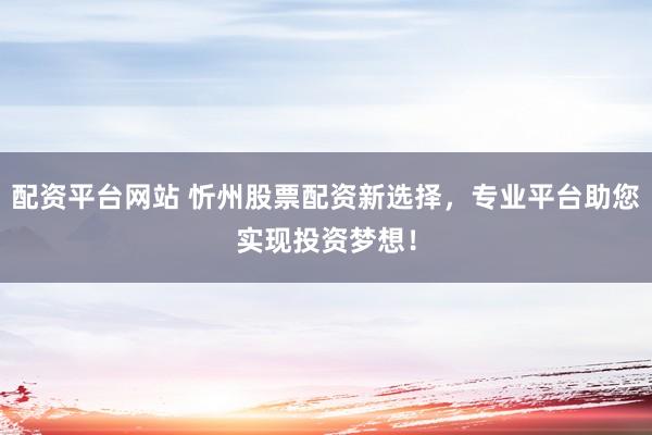配资平台网站 忻州股票配资新选择，专业平台助您实现投资梦想！