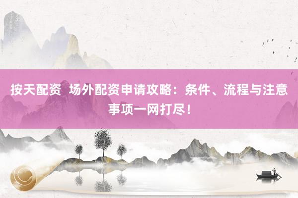 按天配资  场外配资申请攻略：条件、流程与注意事项一网打尽！