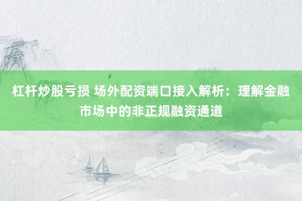 杠杆炒股亏损 场外配资端口接入解析：理解金融市场中的非正规融资通道