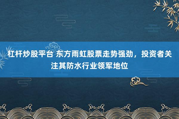 杠杆炒股平台 东方雨虹股票走势强劲，投资者关注其防水行业领军地位