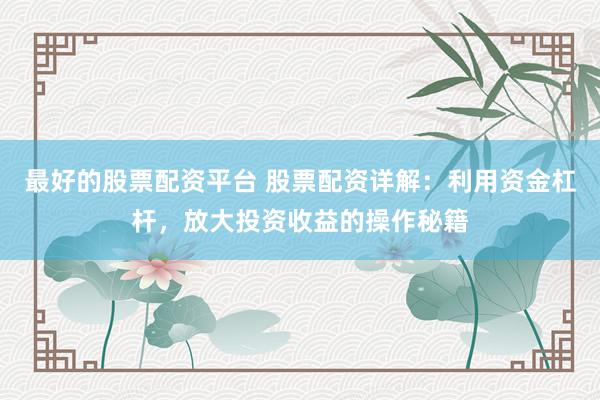 最好的股票配资平台 股票配资详解：利用资金杠杆，放大投资收益的操作秘籍