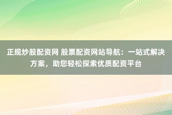 正规炒股配资网 股票配资网站导航：一站式解决方案，助您轻松探索优质配资平台