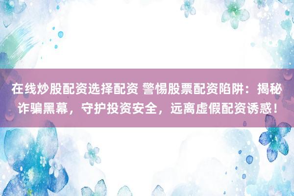 在线炒股配资选择配资 警惕股票配资陷阱：揭秘诈骗黑幕，守护投资安全，远离虚假配资诱惑！