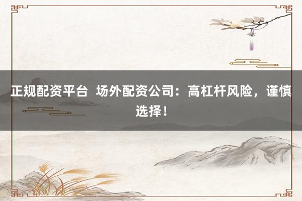 正规配资平台  场外配资公司：高杠杆风险，谨慎选择！