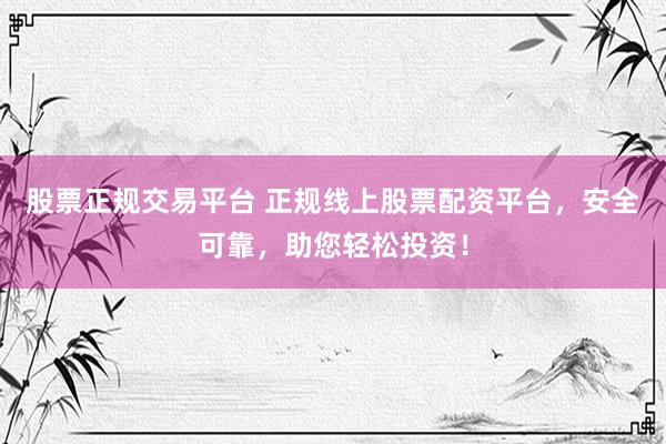 股票正规交易平台 正规线上股票配资平台，安全可靠，助您轻松投资！