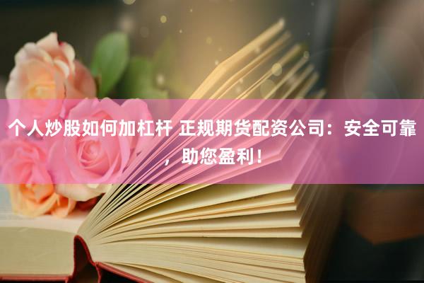 个人炒股如何加杠杆 正规期货配资公司：安全可靠，助您盈利！